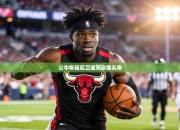 公牛年轻后卫逐渐崭露头角