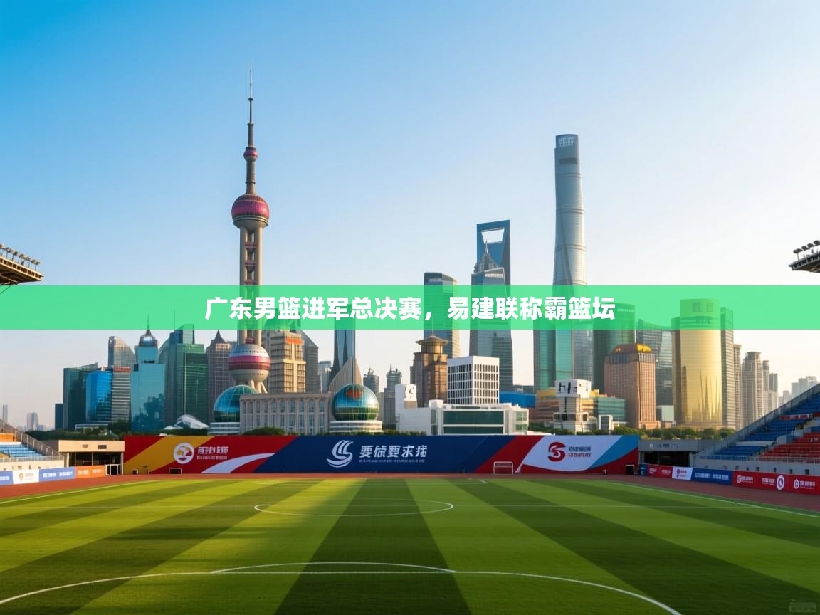 广东男篮进军总决赛，易建联称霸篮坛  第1张