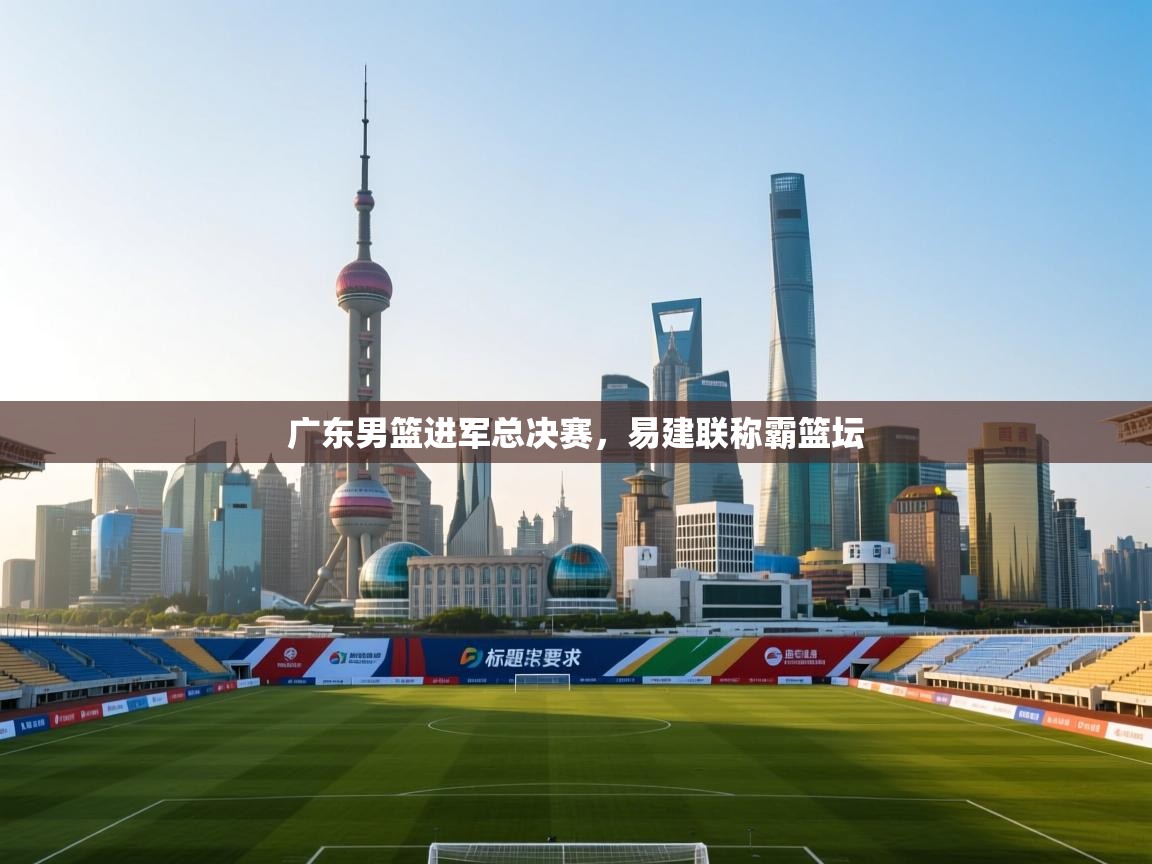 广东男篮进军总决赛，易建联称霸篮坛  第2张