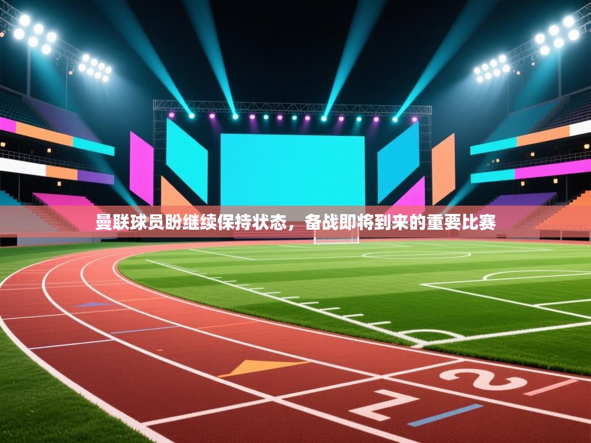 曼联球员盼继续保持状态,备战即将到来的重要比赛 第1张