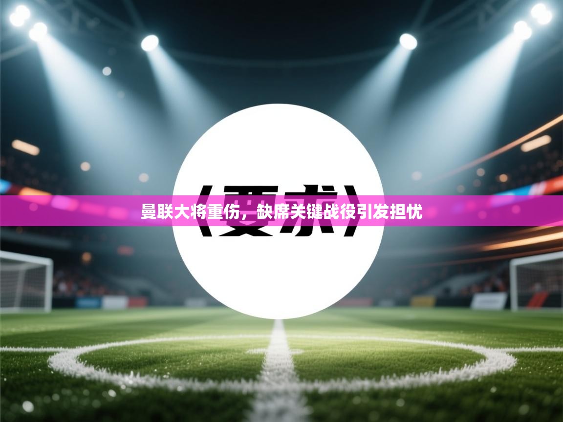 曼联大将重伤，缺席关键战役引发担忧  第1张