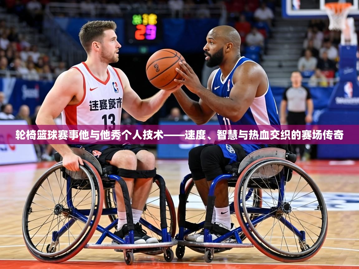 轮椅篮球赛事他与他秀个人技术——速度、智慧与热血交织的赛场传奇  第2张