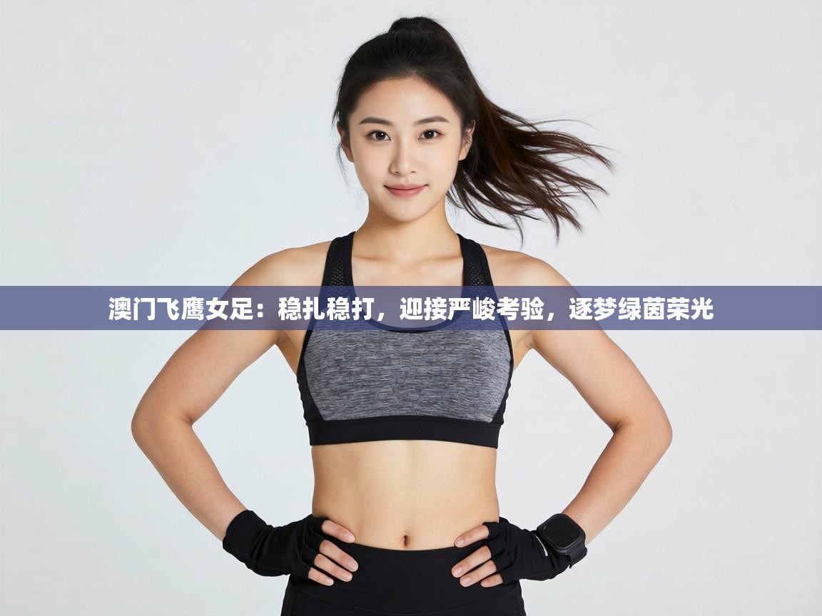 澳门飞鹰女足：稳扎稳打，迎接严峻考验，逐梦绿茵荣光  第2张